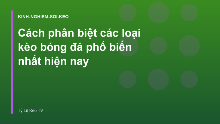 Cách phân biệt các loại kèo bóng đá phổ biến nhất hiện nay